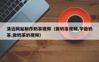 五指山清远网站制作奶茶视频（做奶茶视频,学做奶茶,做奶茶的视频）