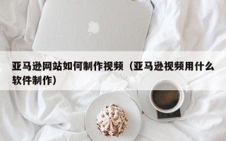 五指山亚马逊网站如何制作视频（亚马逊视频用什么软件制作）