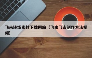 五指山飞来转场素材下载网站（飞来飞去制作方法视频）