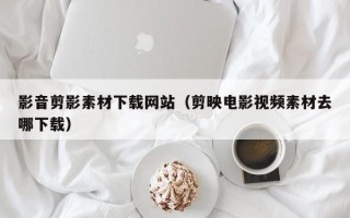 五指山影音剪影素材下载网站（剪映电影视频素材去哪下载）